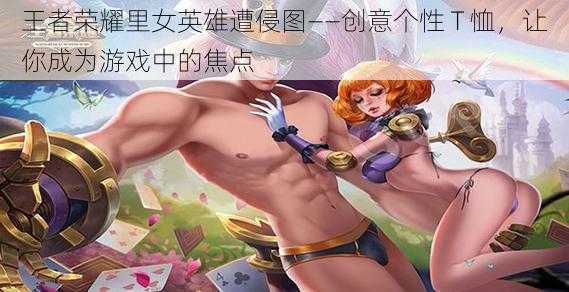 王者荣耀里女英雄遭侵图——创意个性 T 恤，让你成为游戏中的焦点