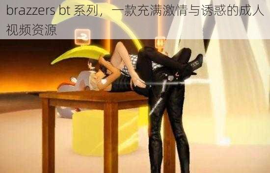 brazzers bt 系列，一款充满激情与诱惑的成人视频资源