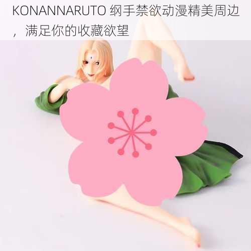 KONANNARUTO 纲手禁欲动漫精美周边，满足你的收藏欲望