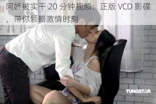 阿娇被实干 20 分钟视频：正版 VCD 影碟，带你领略激情时刻