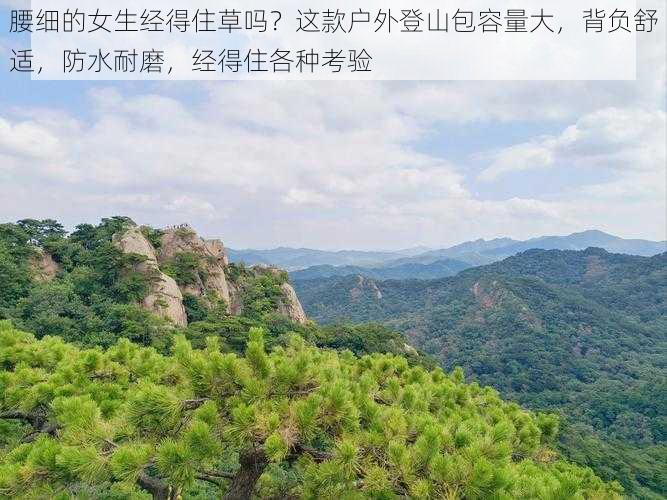 腰细的女生经得住草吗？这款户外登山包容量大，背负舒适，防水耐磨，经得住各种考验