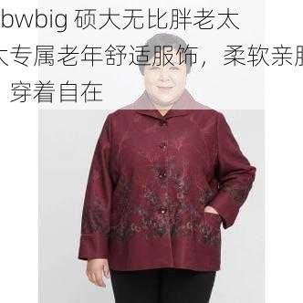 bbwbig 硕大无比胖老太太专属老年舒适服饰，柔软亲肤，穿着自在