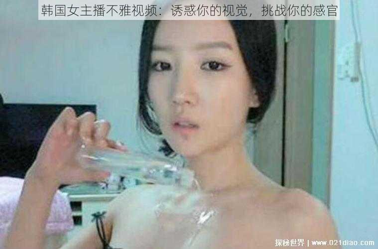 韩国女主播不雅视频：诱惑你的视觉，挑战你的感官