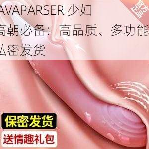 JAVAPARSER 少妇高朝必备：高品质、多功能、私密发货