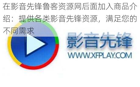 在影音先锋鲁客资源网后面加入商品介绍：提供各类影音先锋资源，满足您的不同需求