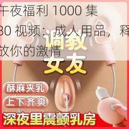 午夜福利 1000 集 80 视频：成人用品，释放你的激情