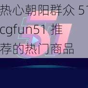 热心朝阳群众 51cgfun51 推荐的热门商品