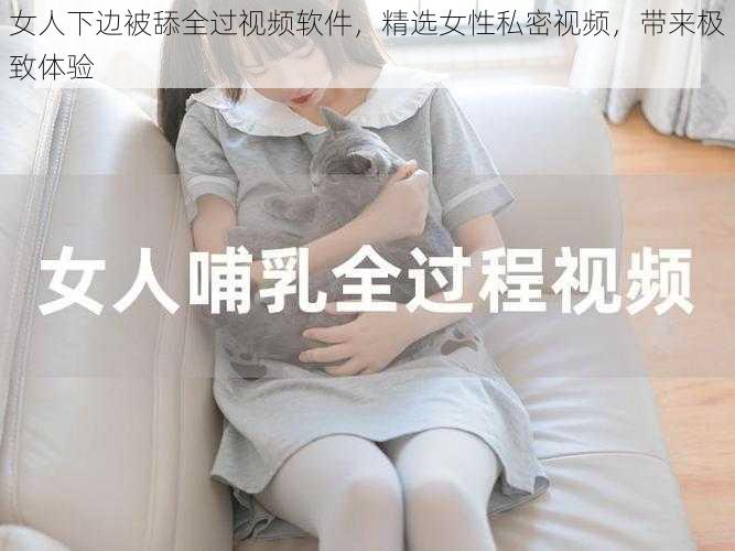 女人下边被舔全过视频软件，精选女性私密视频，带来极致体验