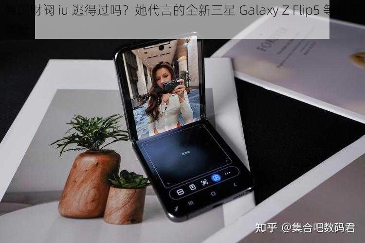 韩国财阀 iu 逃得过吗？她代言的全新三星 Galaxy Z Flip5 等你来体验