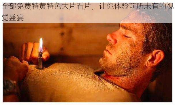 全部免费特黄特色大片看片，让你体验前所未有的视觉盛宴