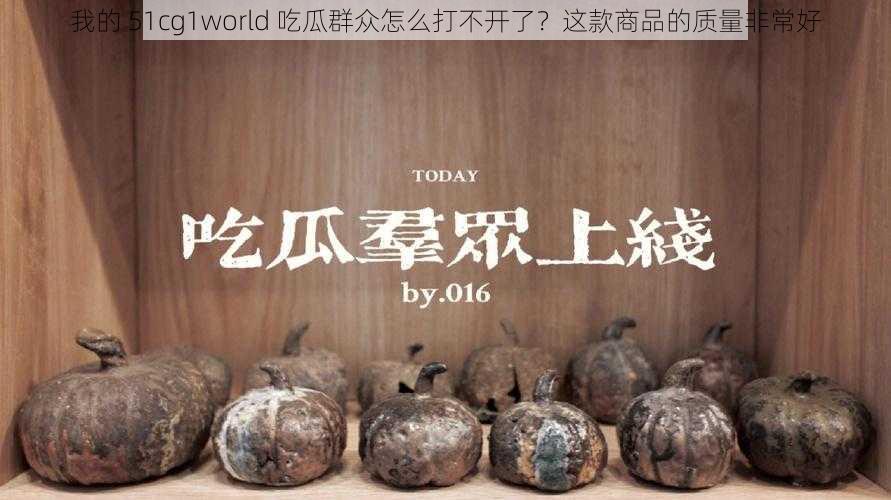 我的 51cg1world 吃瓜群众怎么打不开了？这款商品的质量非常好