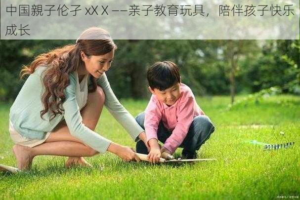 中国親子伦孑 xXⅩ——亲子教育玩具，陪伴孩子快乐成长