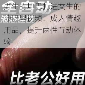 男生的坤巴扎进女生的坤巴里视频：成人情趣用品，提升两性互动体验