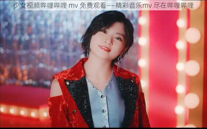 少女视频哔哩哔哩 mv 免费观看——精彩音乐mv 尽在哔哩哔哩