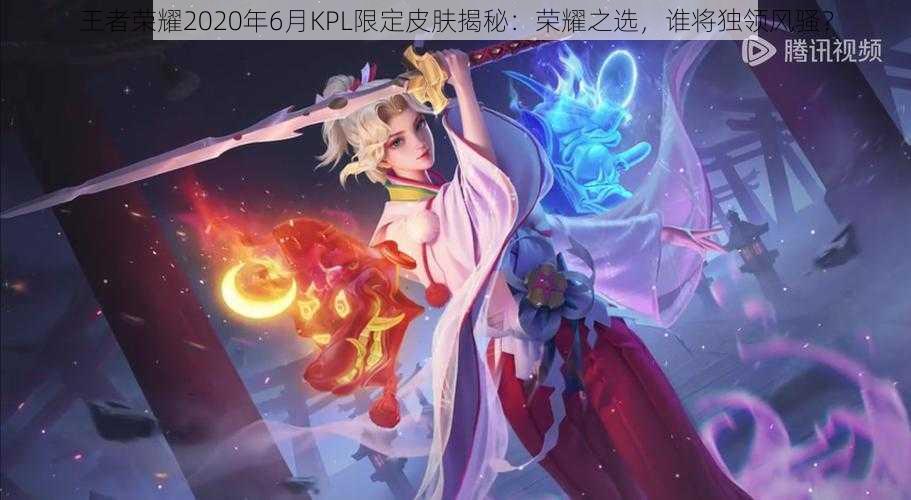 王者荣耀2020年6月KPL限定皮肤揭秘：荣耀之选，谁将独领风骚？