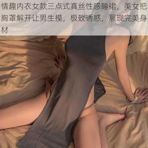 情趣内衣女款三点式真丝性感睡裙，美女把胸罩解开让男生摸，极致诱惑，展现完美身材