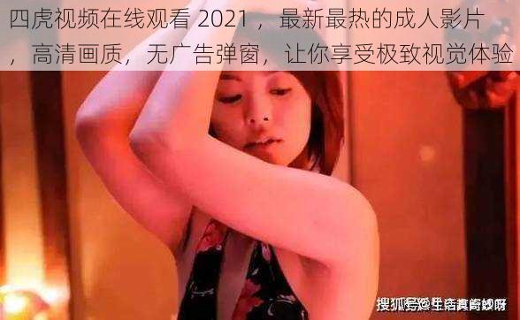 四虎视频在线观看 2021 ，最新最热的成人影片，高清画质，无广告弹窗，让你享受极致视觉体验