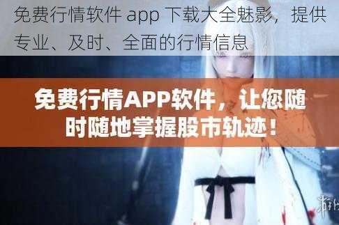 免费行情软件 app 下载大全魅影，提供专业、及时、全面的行情信息