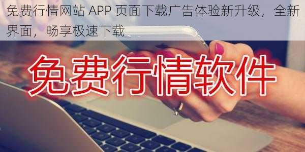 免费行情网站 APP 页面下载广告体验新升级，全新界面，畅享极速下载