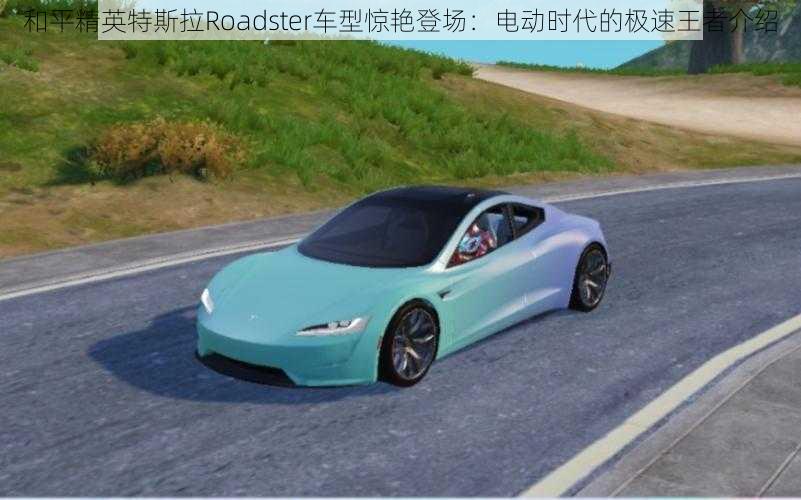 和平精英特斯拉Roadster车型惊艳登场：电动时代的极速王者介绍