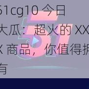 51cg10 今日大瓜：超火的 XXX 商品，你值得拥有