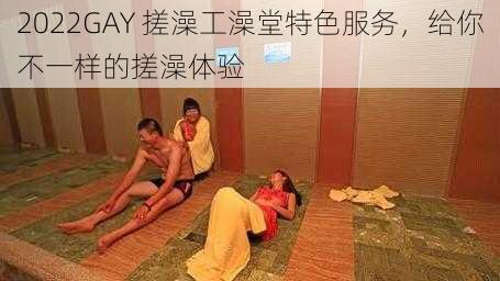 2022GAY 搓澡工澡堂特色服务，给你不一样的搓澡体验