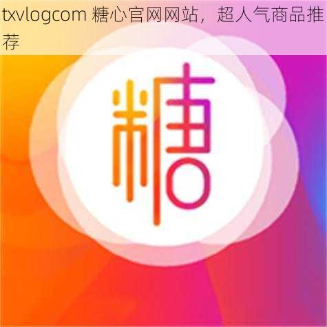 txvlogcom 糖心官网网站，超人气商品推荐