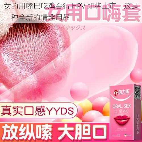 女的用嘴巴吃鸡会得 HPV 即将上市，这是一种全新的情趣用品