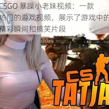 CSGO 暴躁小老妹视频：一款热门的游戏视频，展示了游戏中的精彩瞬间和搞笑片段