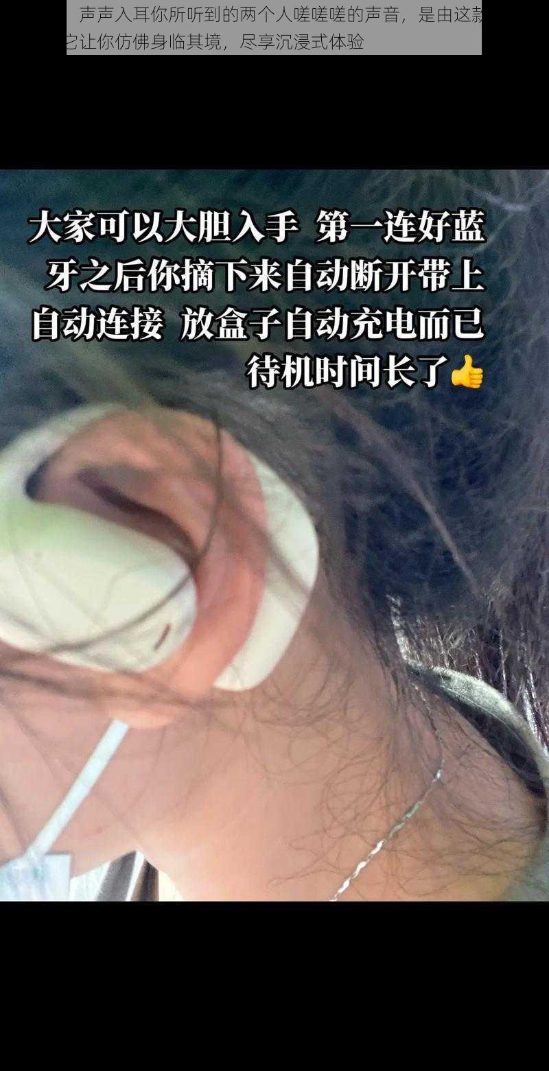 嗟嗟嗟，声声入耳你所听到的两个人嗟嗟嗟的声音，是由这款耳机带来的，它让你仿佛身临其境，尽享沉浸式体验