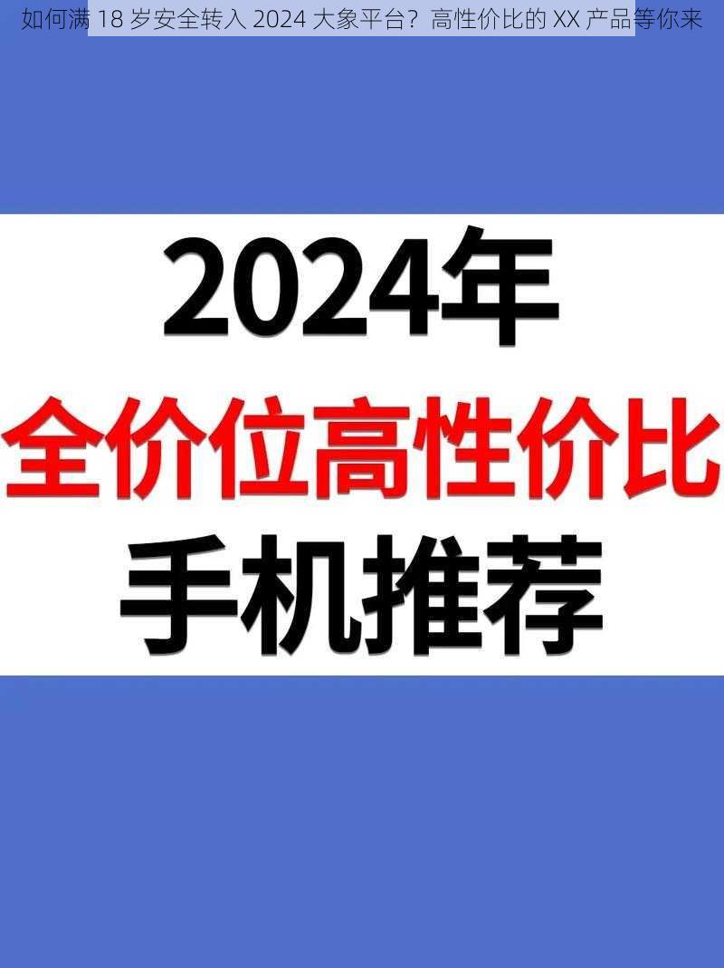 如何满 18 岁安全转入 2024 大象平台？高性价比的 XX 产品等你来