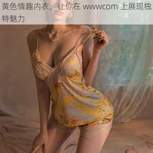 黄色情趣内衣，让你在 wwwcom 上展现独特魅力