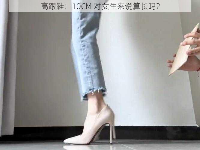 高跟鞋：10CM 对女生来说算长吗？