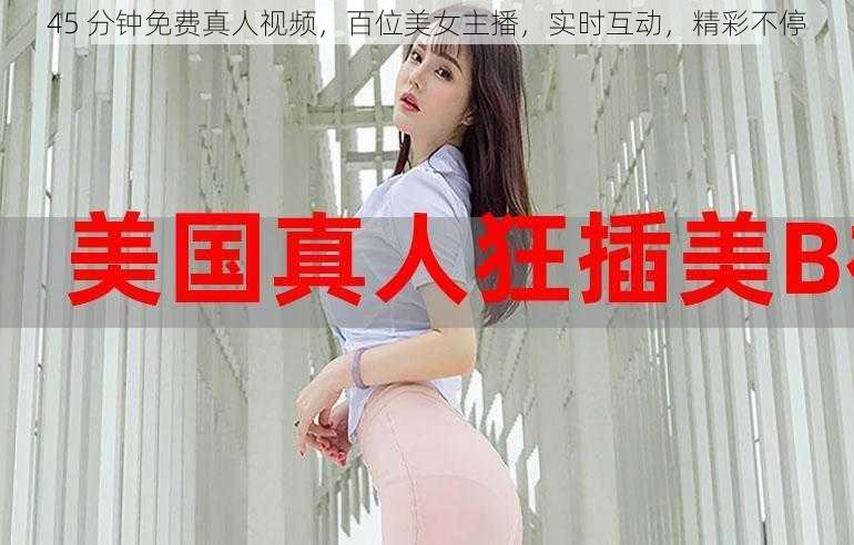 45 分钟免费真人视频，百位美女主播，实时互动，精彩不停